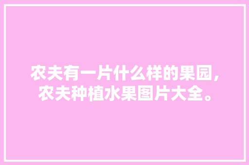 农夫有一片什么样的果园，农夫种植水果图片大全。 农夫有一片什么样的果园，农夫种植水果图片大全。 畜牧养殖