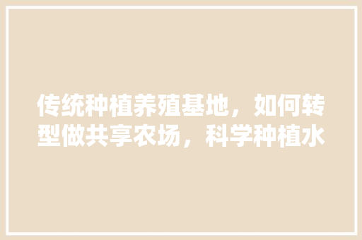 传统种植养殖基地，如何转型做共享农场，科学种植水果甘蔗视频教程。 传统种植养殖基地，如何转型做共享农场，科学种植水果甘蔗视频教程。 蔬菜种植