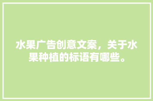 水果广告创意文案，关于水果种植的标语有哪些。 水果广告创意文案，关于水果种植的标语有哪些。 畜牧养殖