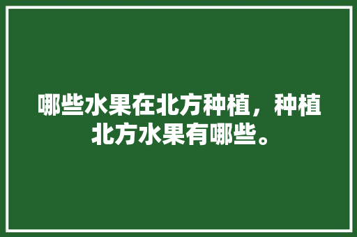 哪些水果在北方种植，种植北方水果有哪些。 哪些水果在北方种植，种植北方水果有哪些。 水果种植