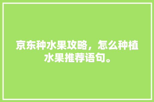 京东种水果攻略，怎么种植水果推荐语句。 京东种水果攻略，怎么种植水果推荐语句。 家禽养殖