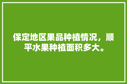 保定地区果品种植情况，顺平水果种植面积多大。 保定地区果品种植情况，顺平水果种植面积多大。 畜牧养殖