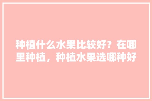 种植什么水果比较好？在哪里种植，种植水果选哪种好吃。 种植什么水果比较好？在哪里种植，种植水果选哪种好吃。 家禽养殖