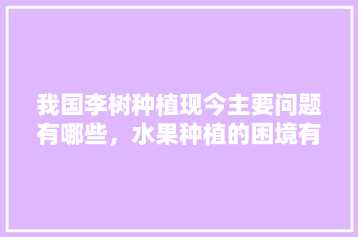 我国李树种植现今主要问题有哪些，水果种植的困境有哪些。 我国李树种植现今主要问题有哪些，水果种植的困境有哪些。 家禽养殖