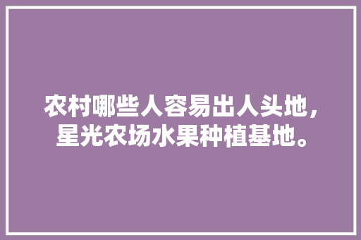 农村哪些人容易出人头地，星光农场水果种植基地。 农村哪些人容易出人头地，星光农场水果种植基地。 畜牧养殖