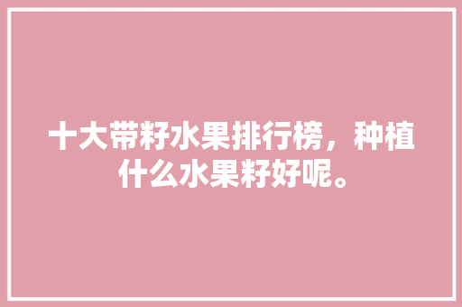 十大带籽水果排行榜，种植什么水果籽好呢。 十大带籽水果排行榜，种植什么水果籽好呢。 蔬菜种植