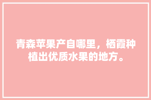 青森苹果产自哪里，栖霞种植出优质水果的地方。 青森苹果产自哪里，栖霞种植出优质水果的地方。 蔬菜种植