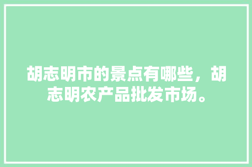 胡志明市的景点有哪些，胡志明农产品批发市场。 胡志明市的景点有哪些，胡志明农产品批发市场。 畜牧养殖