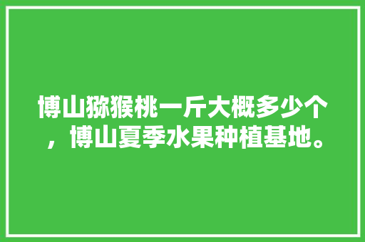 博山猕猴桃一斤大概多少个，博山夏季水果种植基地。 博山猕猴桃一斤大概多少个，博山夏季水果种植基地。 土壤施肥