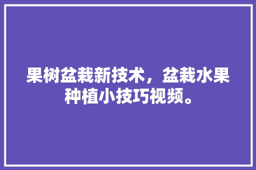 果树盆栽新技术，盆栽水果种植小技巧视频。 果树盆栽新技术，盆栽水果种植小技巧视频。 畜牧养殖