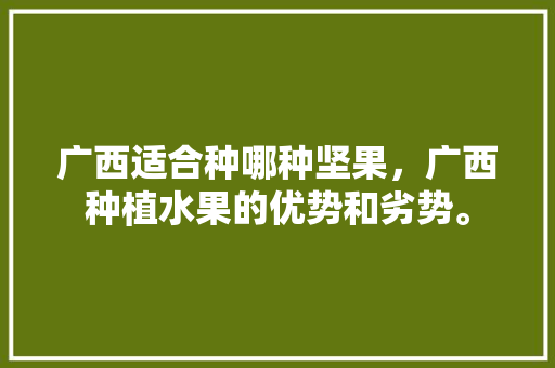 广西适合种哪种坚果，广西种植水果的优势和劣势。 广西适合种哪种坚果，广西种植水果的优势和劣势。 家禽养殖