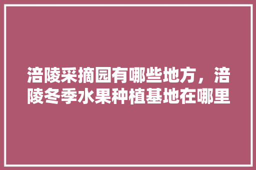 涪陵采摘园有哪些地方，涪陵冬季水果种植基地在哪里。 涪陵采摘园有哪些地方，涪陵冬季水果种植基地在哪里。 土壤施肥