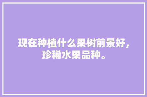 现在种植什么果树前景好，珍稀水果品种。 现在种植什么果树前景好，珍稀水果品种。 畜牧养殖