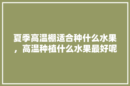 夏季高温棚适合种什么水果，高温种植什么水果最好呢。 夏季高温棚适合种什么水果，高温种植什么水果最好呢。 畜牧养殖