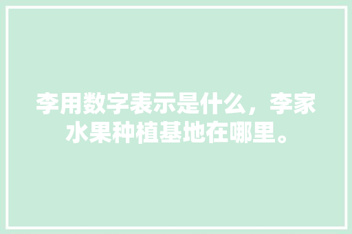 李用数字表示是什么，李家水果种植基地在哪里。 李用数字表示是什么，李家水果种植基地在哪里。 水果种植