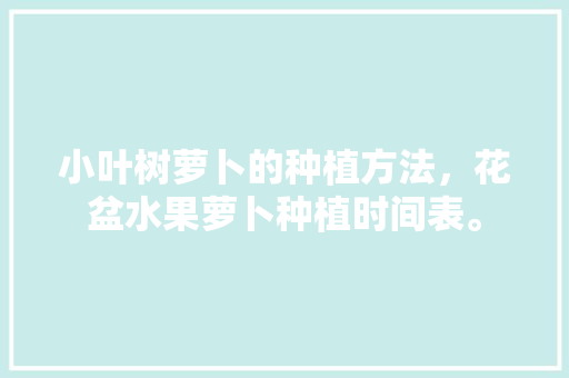 小叶树萝卜的种植方法，花盆水果萝卜种植时间表。 小叶树萝卜的种植方法，花盆水果萝卜种植时间表。 水果种植