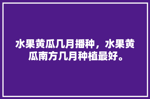 水果黄瓜几月播种，水果黄瓜南方几月种植最好。 水果黄瓜几月播种，水果黄瓜南方几月种植最好。 畜牧养殖