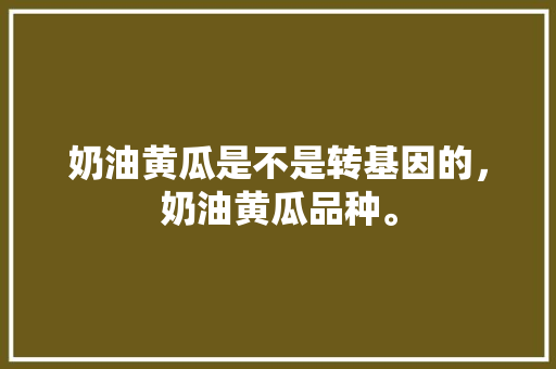 奶油黄瓜是不是转基因的，奶油黄瓜品种。 奶油黄瓜是不是转基因的，奶油黄瓜品种。 土壤施肥