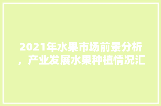 2021年水果市场前景分析，产业发展水果种植情况汇报。 2021年水果市场前景分析，产业发展水果种植情况汇报。 水果种植