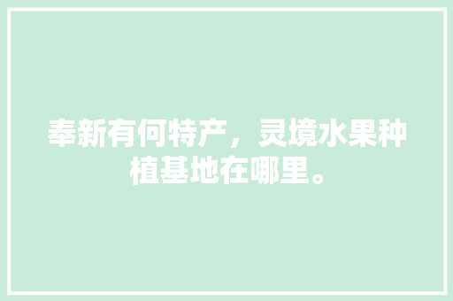 奉新有何特产，灵境水果种植基地在哪里。 奉新有何特产，灵境水果种植基地在哪里。 水果种植