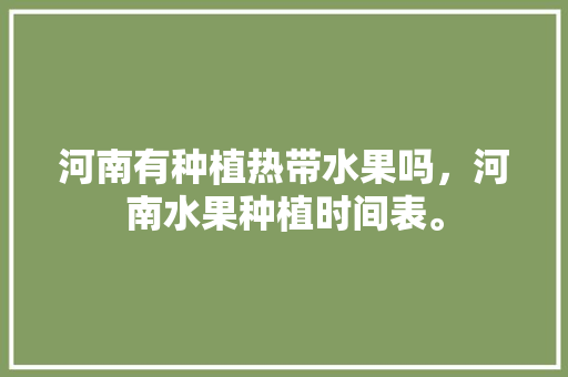 河南有种植热带水果吗，河南水果种植时间表。 河南有种植热带水果吗，河南水果种植时间表。 蔬菜种植