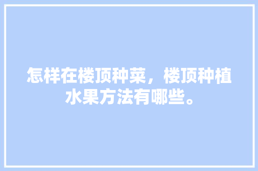 怎样在楼顶种菜，楼顶种植水果方法有哪些。 怎样在楼顶种菜，楼顶种植水果方法有哪些。 畜牧养殖