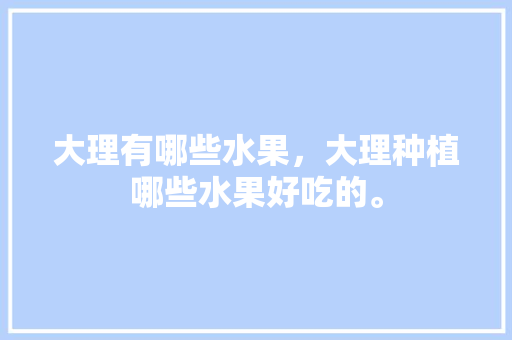 大理有哪些水果，大理种植哪些水果好吃的。 大理有哪些水果，大理种植哪些水果好吃的。 家禽养殖