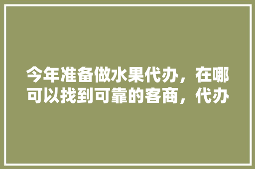 今年准备做水果代办，在哪可以找到可靠的客商，代办水果种植基地违法吗。 今年准备做水果代办，在哪可以找到可靠的客商，代办水果种植基地违法吗。 蔬菜种植