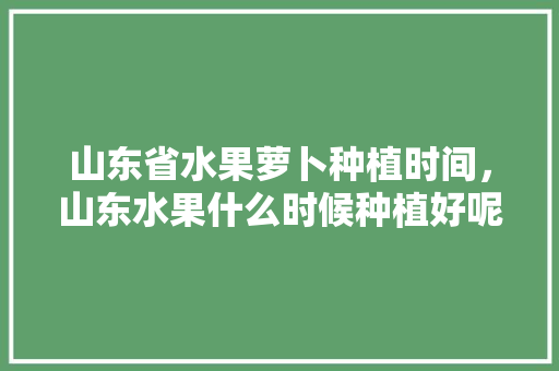 山东省水果萝卜种植时间，山东水果什么时候种植好呢。 山东省水果萝卜种植时间，山东水果什么时候种植好呢。 水果种植