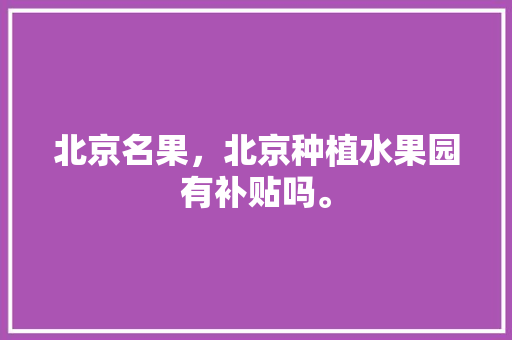 北京名果，北京种植水果园有补贴吗。 北京名果，北京种植水果园有补贴吗。 家禽养殖