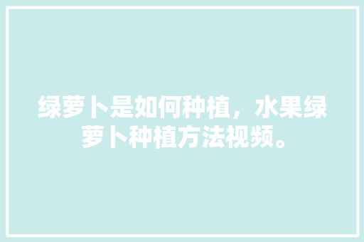 绿萝卜是如何种植，水果绿萝卜种植方法视频。 绿萝卜是如何种植，水果绿萝卜种植方法视频。 水果种植