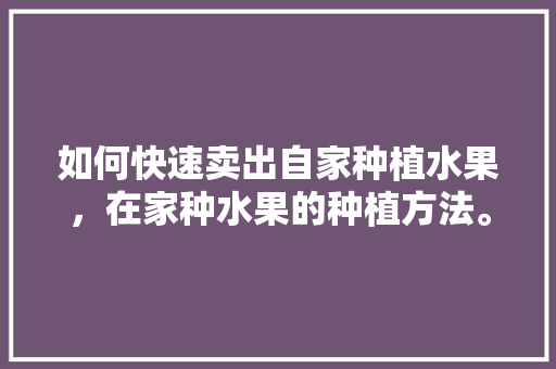 如何快速卖出自家种植水果，在家种水果的种植方法。 如何快速卖出自家种植水果，在家种水果的种植方法。 水果种植