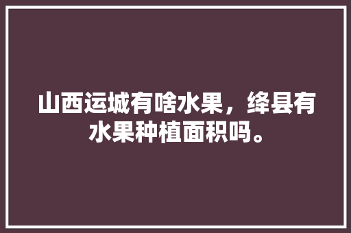 山西运城有啥水果，绛县有水果种植面积吗。 山西运城有啥水果，绛县有水果种植面积吗。 畜牧养殖