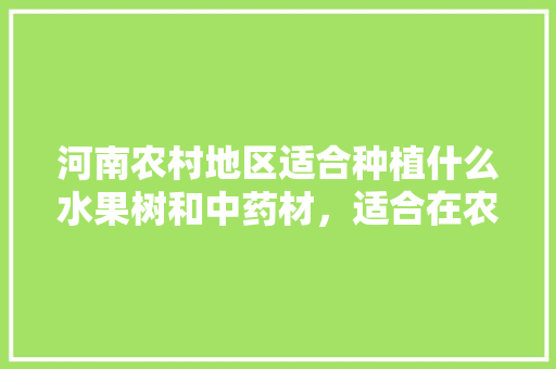 河南农村地区适合种植什么水果树和中药材，适合在农村种植的水果树有哪些。 河南农村地区适合种植什么水果树和中药材，适合在农村种植的水果树有哪些。 蔬菜种植