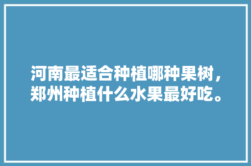 河南最适合种植哪种果树，郑州种植什么水果最好吃。 河南最适合种植哪种果树，郑州种植什么水果最好吃。 畜牧养殖