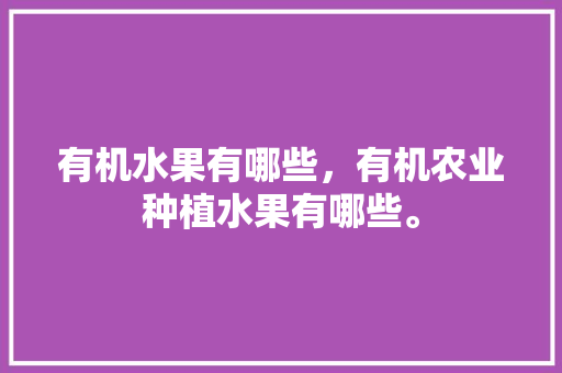 有机水果有哪些，有机农业种植水果有哪些。 有机水果有哪些，有机农业种植水果有哪些。 畜牧养殖