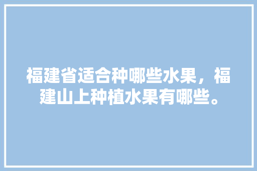 福建省适合种哪些水果，福建山上种植水果有哪些。 福建省适合种哪些水果，福建山上种植水果有哪些。 蔬菜种植