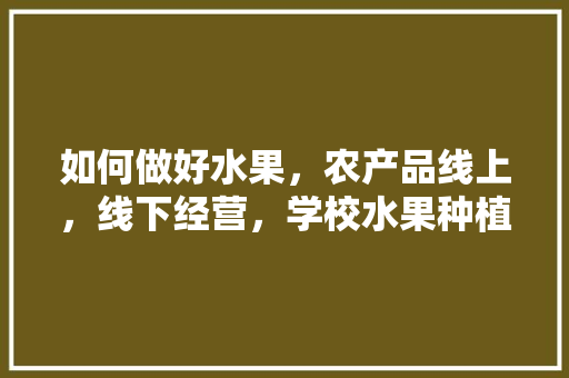 如何做好水果，农产品线上，线下经营，学校水果种植视频播放。 如何做好水果，农产品线上，线下经营，学校水果种植视频播放。 土壤施肥