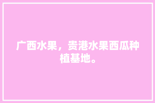 广西水果，贵港水果西瓜种植基地。 广西水果，贵港水果西瓜种植基地。 家禽养殖