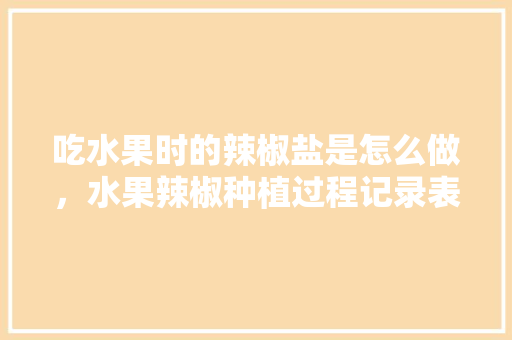 吃水果时的辣椒盐是怎么做，水果辣椒种植过程记录表。 吃水果时的辣椒盐是怎么做，水果辣椒种植过程记录表。 畜牧养殖