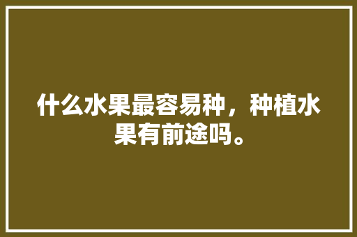 什么水果最容易种，种植水果有前途吗。 什么水果最容易种，种植水果有前途吗。 水果种植