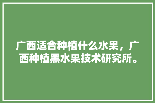 广西适合种植什么水果，广西种植黑水果技术研究所。 广西适合种植什么水果，广西种植黑水果技术研究所。 家禽养殖