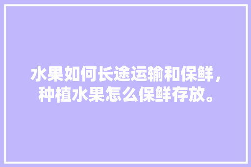 水果如何长途运输和保鲜，种植水果怎么保鲜存放。 水果如何长途运输和保鲜，种植水果怎么保鲜存放。 水果种植