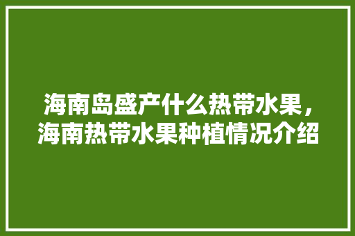 海南岛盛产什么热带水果，海南热带水果种植情况介绍。 海南岛盛产什么热带水果，海南热带水果种植情况介绍。 蔬菜种植