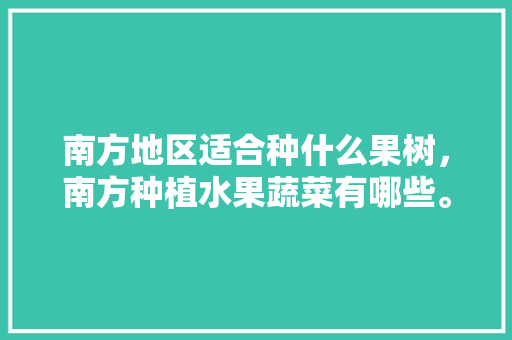 南方地区适合种什么果树，南方种植水果蔬菜有哪些。 南方地区适合种什么果树，南方种植水果蔬菜有哪些。 蔬菜种植