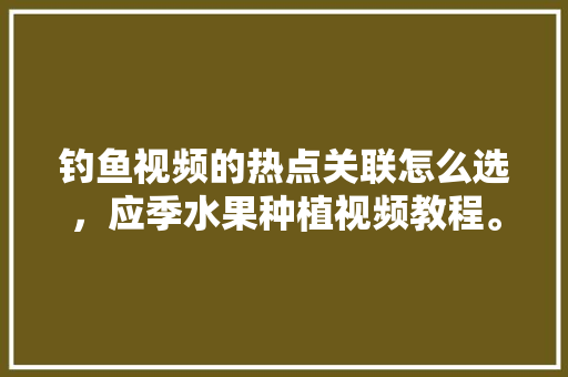 钓鱼视频的热点关联怎么选，应季水果种植视频教程。 钓鱼视频的热点关联怎么选，应季水果种植视频教程。 家禽养殖