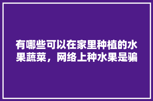 有哪些可以在家里种植的水果蔬菜，网络上种水果是骗局吗?。 有哪些可以在家里种植的水果蔬菜，网络上种水果是骗局吗?。 土壤施肥