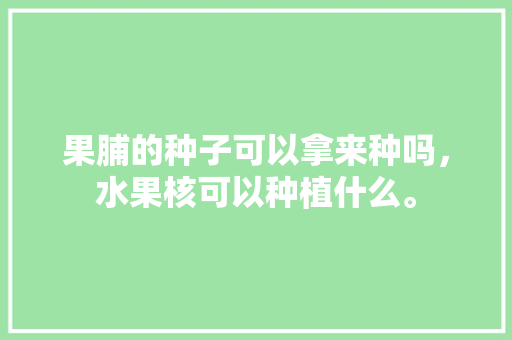 果脯的种子可以拿来种吗，水果核可以种植什么。 果脯的种子可以拿来种吗，水果核可以种植什么。 蔬菜种植