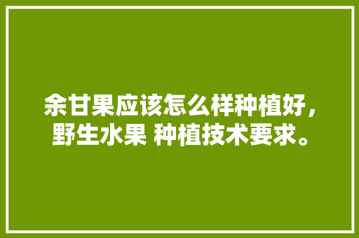 余甘果应该怎么样种植好，野生水果 种植技术要求。 余甘果应该怎么样种植好，野生水果 种植技术要求。 家禽养殖