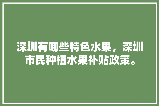 深圳有哪些特色水果，深圳市民种植水果补贴政策。 深圳有哪些特色水果，深圳市民种植水果补贴政策。 畜牧养殖